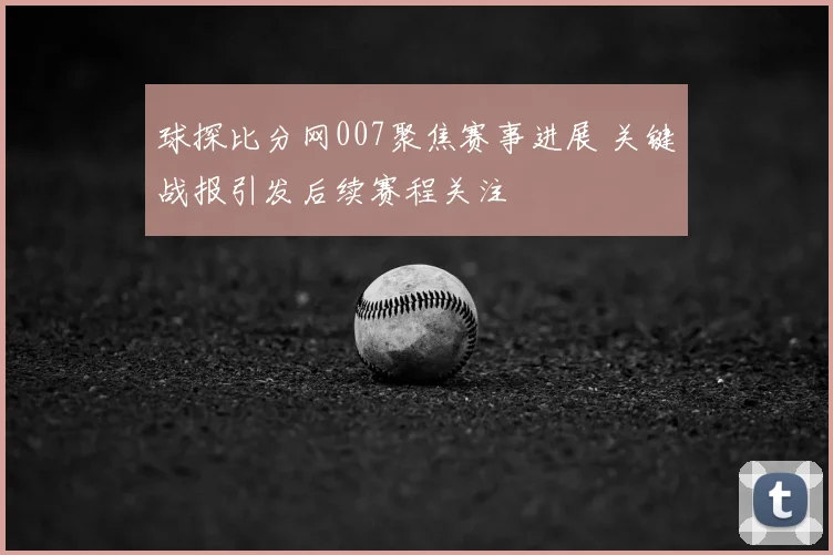 球探比分网007聚焦赛事进展 关键战报引发后续赛程关注