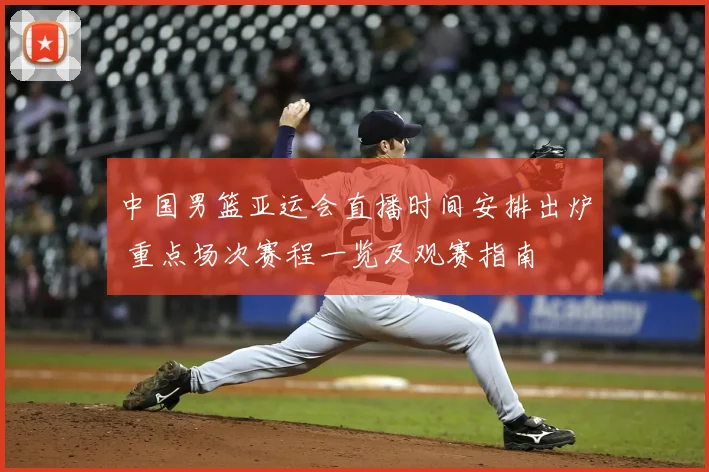 中国男篮亚运会直播时间安排出炉 重点场次赛程一览及观赛指南