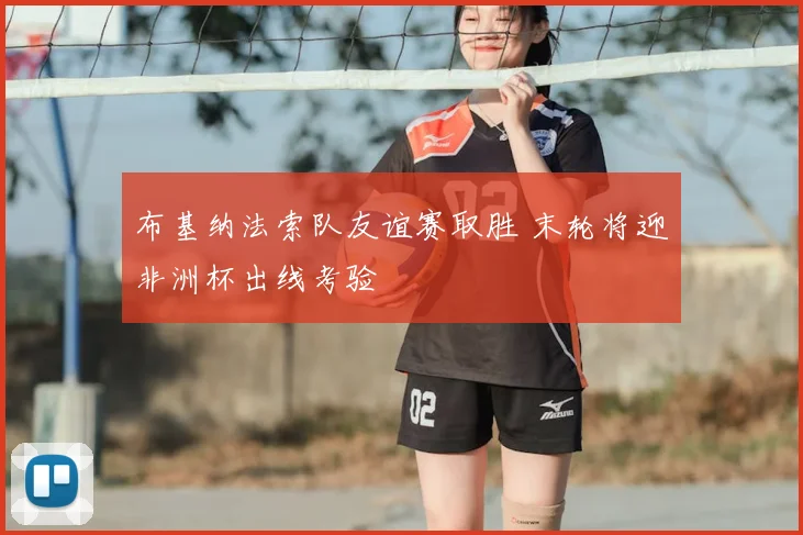 布基纳法索队友谊赛取胜 末轮将迎非洲杯出线考验