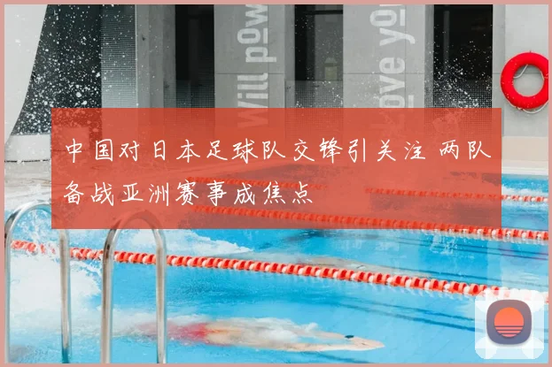 中国对日本足球队交锋引关注 两队备战亚洲赛事成焦点