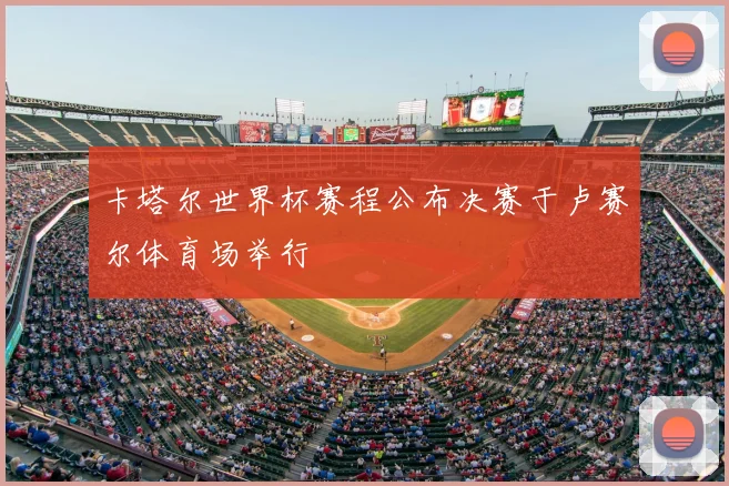 卡塔尔世界杯赛程公布决赛于卢赛尔体育场举行