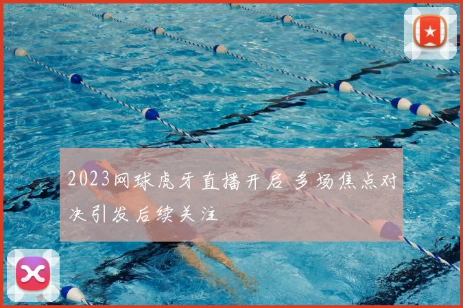 2023网球虎牙直播开启 多场焦点对决引发后续关注
