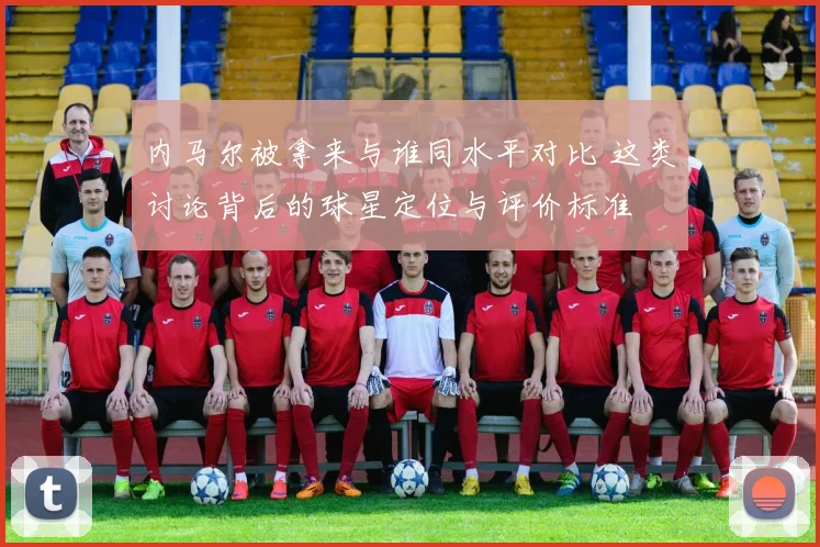 内马尔被拿来与谁同水平对比 这类讨论背后的球星定位与评价标准