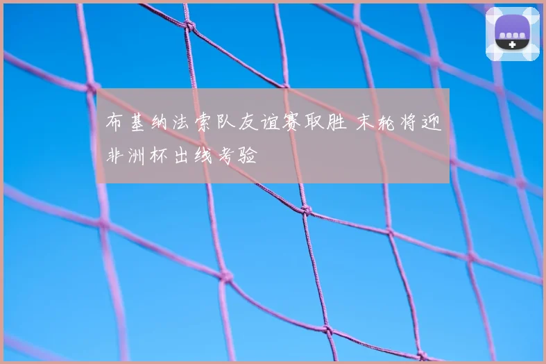 布基纳法索队友谊赛取胜 末轮将迎非洲杯出线考验