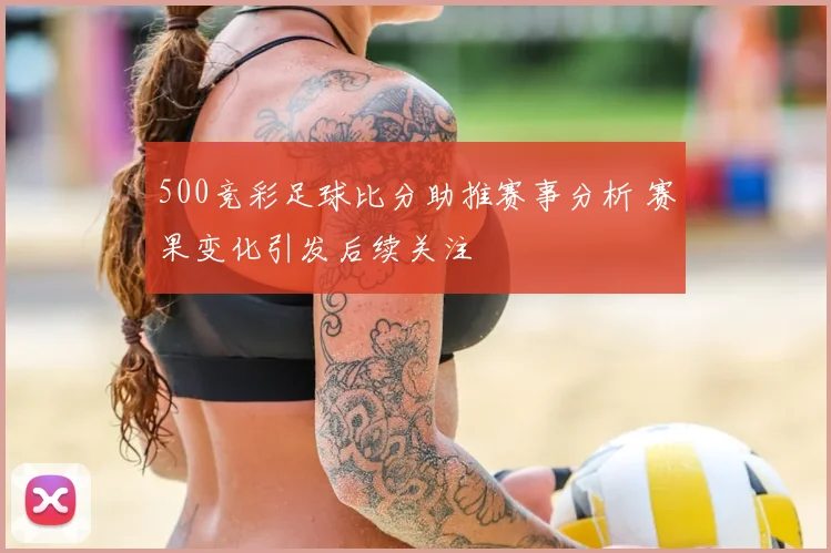 500竞彩足球比分助推赛事分析 赛果变化引发后续关注