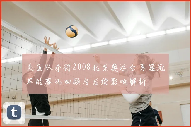 美国队夺得2008北京奥运会男篮冠军的赛况回顾与后续影响解析