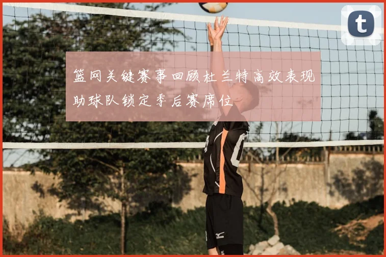 篮网关键赛事回顾杜兰特高效表现助球队锁定季后赛席位