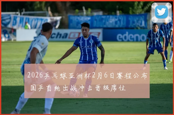 2026乒乓球亚洲杯2月6日赛程公布 国乒首轮出战冲击晋级席位