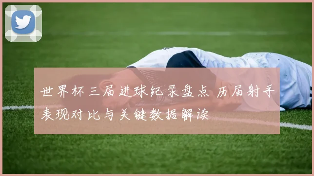 世界杯三届进球纪录盘点 历届射手表现对比与关键数据解读