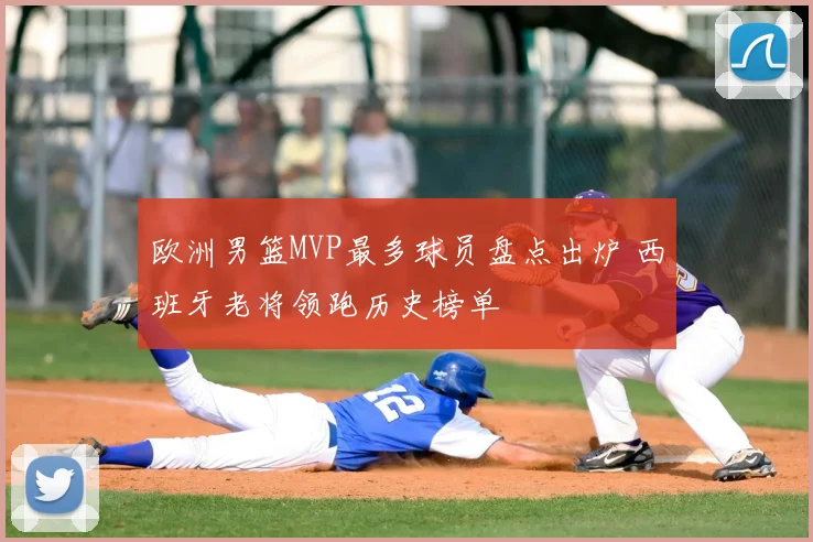 欧洲男篮MVP最多球员盘点出炉 西班牙老将领跑历史榜单