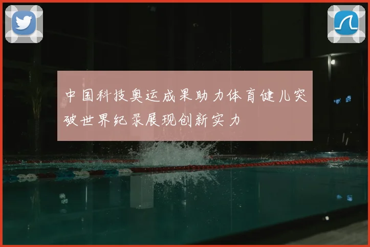 中国科技奥运成果助力体育健儿突破世界纪录展现创新实力