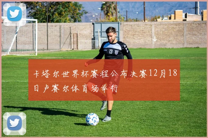 卡塔尔世界杯赛程公布决赛12月18日卢赛尔体育场举行