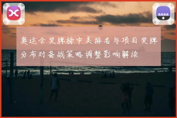 奥运会奖牌榜中美排名与项目奖牌分布对备战策略调整影响解读