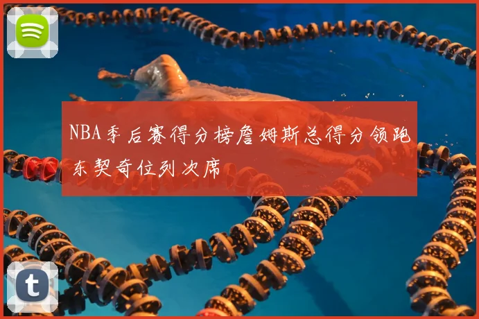 NBA季后赛得分榜詹姆斯总得分领跑东契奇位列次席