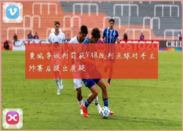 曼城争议判罚获VAR改判点球对手主帅赛后提出质疑