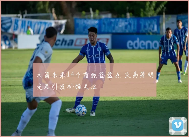 火箭未来14个首轮签盘点 交易筹码充足引发补强关注