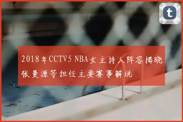 2018年CCTV5 NBA女主持人阵容揭晓张曼源等担任主要赛事解说