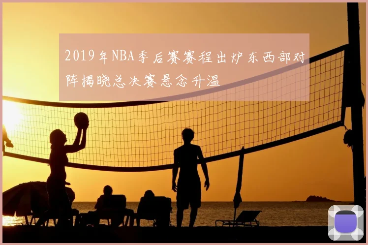 2019年NBA季后赛赛程出炉东西部对阵揭晓总决赛悬念升温