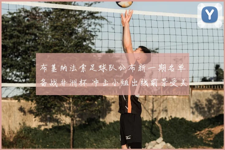 布基纳法索足球队公布新一期名单备战非洲杯 冲击小组出线前景受关注