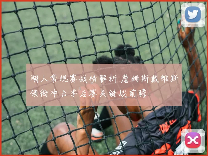 湖人常规赛战绩解析 詹姆斯戴维斯领衔冲击季后赛关键战前瞻