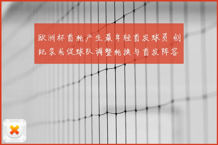 欧洲杯首轮产生最年轻首发球员 创纪录或促球队调整轮换与首发阵容