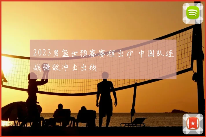 2023男篮世预赛赛程出炉 中国队连战强敌冲击出线