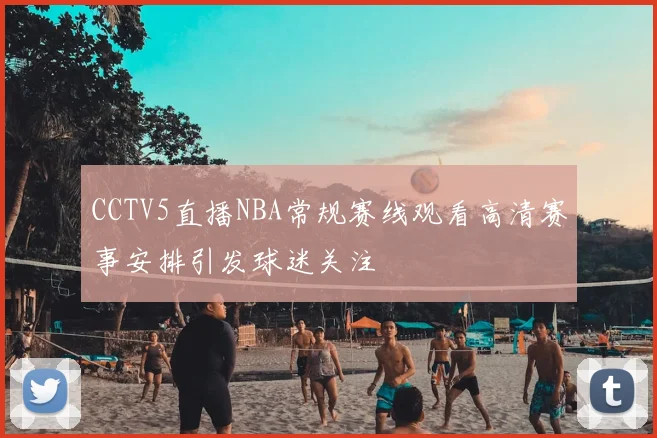 CCTV5直播NBA常规赛线观看高清赛事安排引发球迷关注