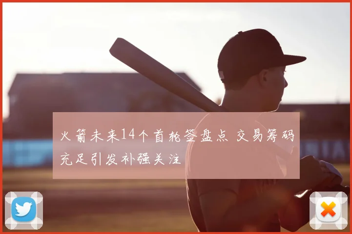 火箭未来14个首轮签盘点 交易筹码充足引发补强关注