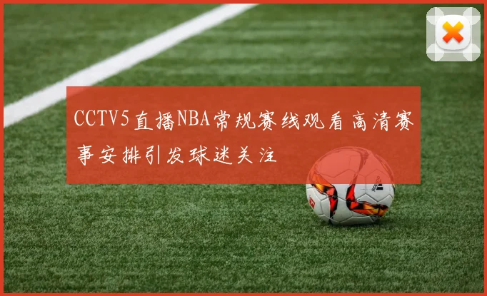 CCTV5直播NBA常规赛线观看高清赛事安排引发球迷关注