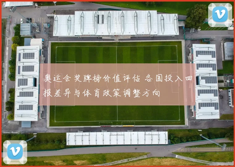 奥运会奖牌榜价值评估 各国投入回报差异与体育政策调整方向