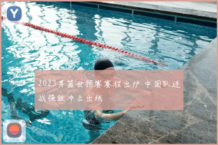 2023男篮世预赛赛程出炉 中国队连战强敌冲击出线
