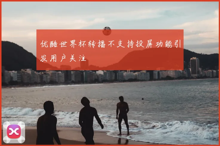 优酷世界杯转播不支持投屏功能引发用户关注