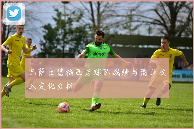 巴萨出售梅西后球队战绩与商业收入变化分析
