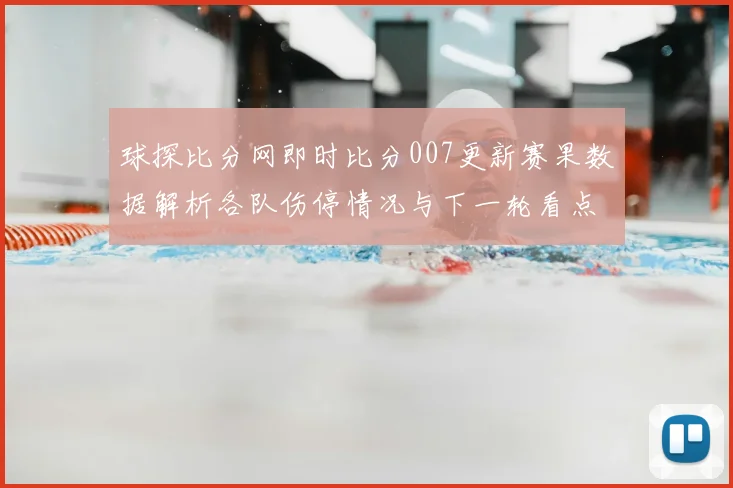 球探比分网即时比分007更新赛果数据解析各队伤停情况与下一轮看点
