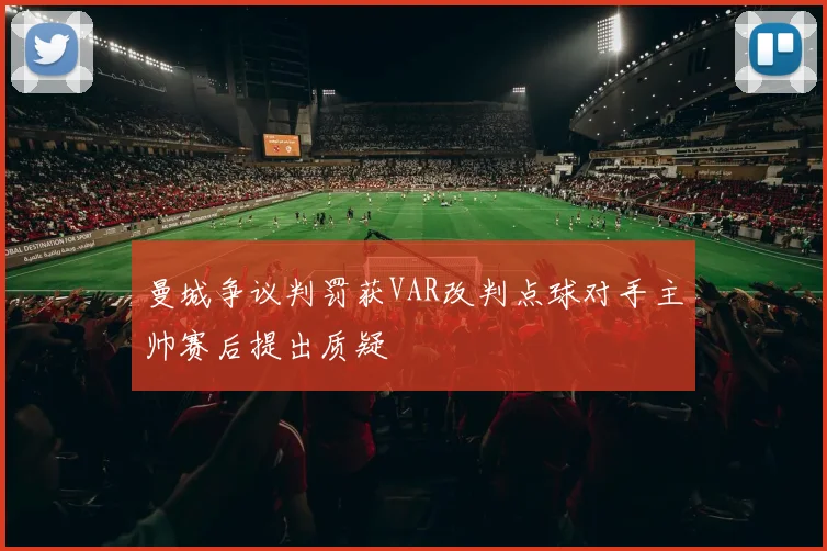 曼城争议判罚获VAR改判点球对手主帅赛后提出质疑