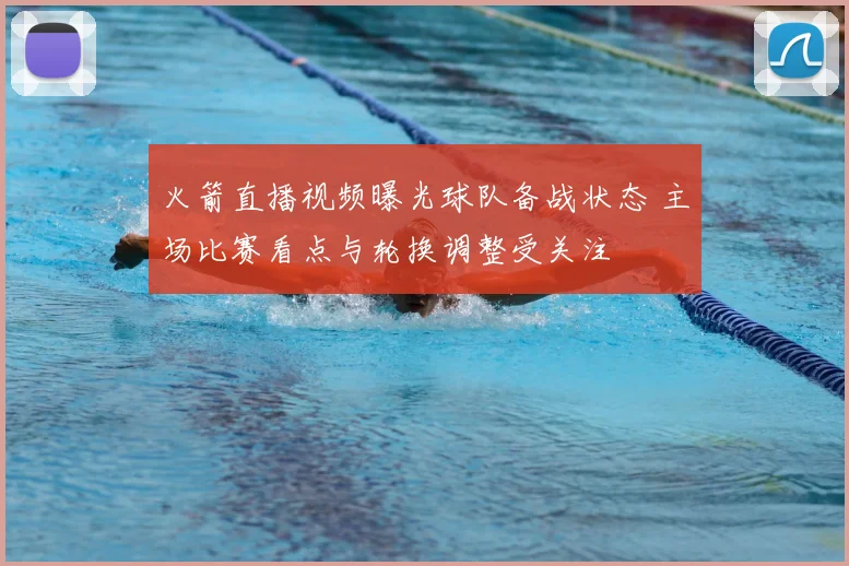 火箭直播视频曝光球队备战状态 主场比赛看点与轮换调整受关注