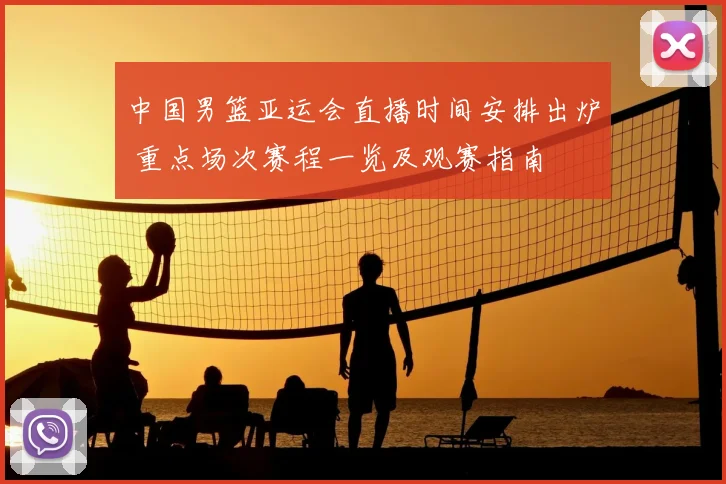 中国男篮亚运会直播时间安排出炉 重点场次赛程一览及观赛指南