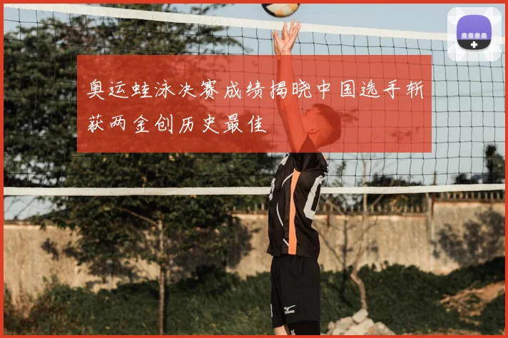 奥运蛙泳决赛成绩揭晓中国选手斩获两金创历史最佳