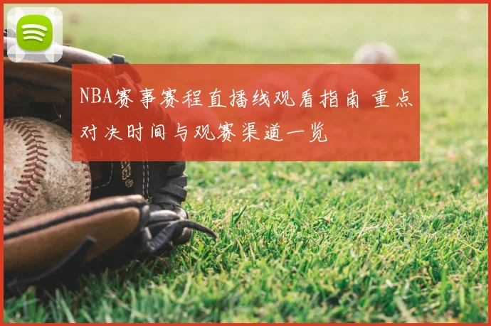 NBA赛事赛程直播线观看指南 重点对决时间与观赛渠道一览