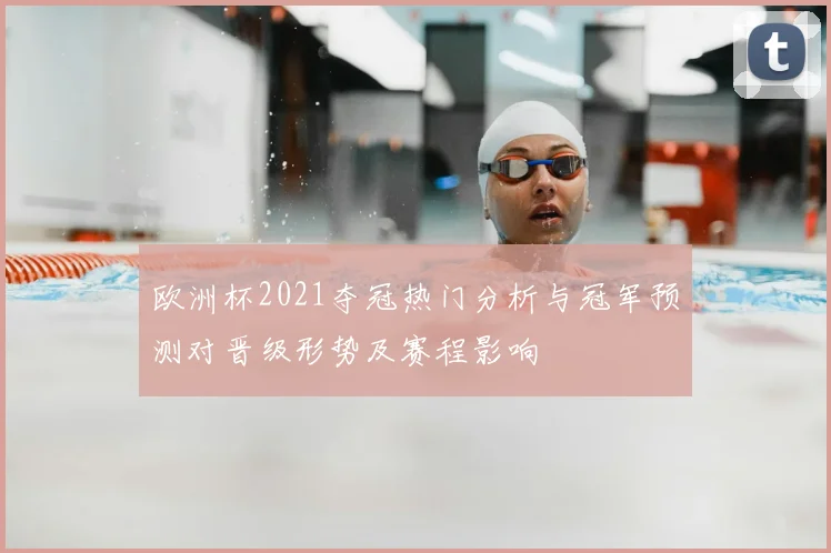 欧洲杯2021夺冠热门分析与冠军预测对晋级形势及赛程影响