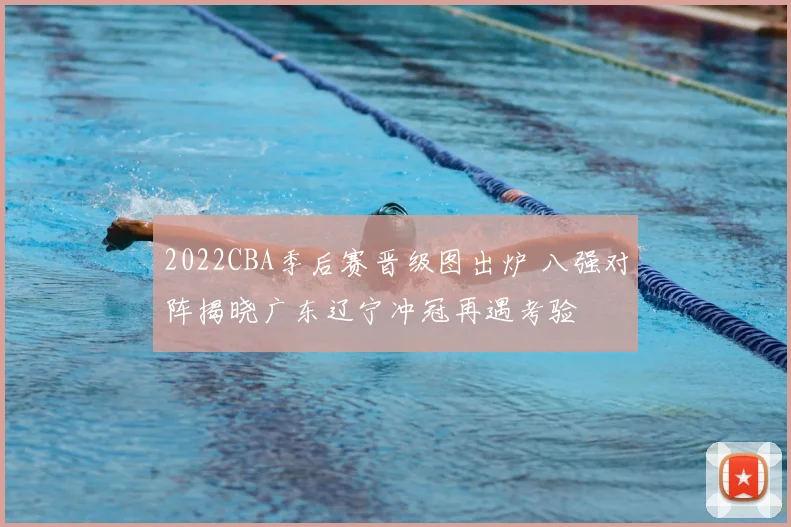 2022CBA季后赛晋级图出炉 八强对阵揭晓广东辽宁冲冠再遇考验