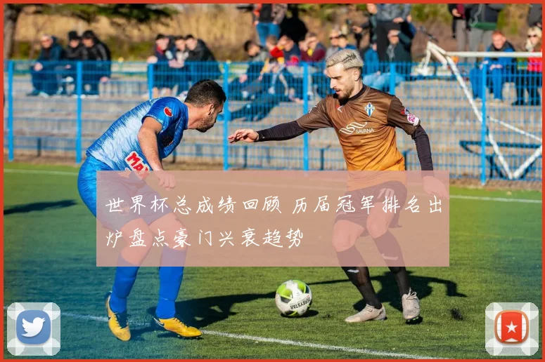 世界杯总成绩回顾 历届冠军排名出炉盘点豪门兴衰趋势