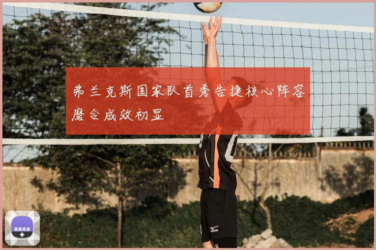 弗兰克斯国家队首秀告捷核心阵容磨合成效初显