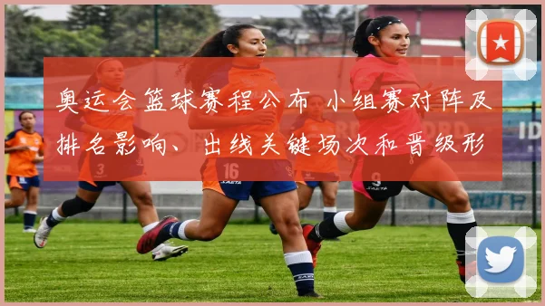 奥运会篮球赛程公布 小组赛对阵及排名影响、出线关键场次和晋级形势解读