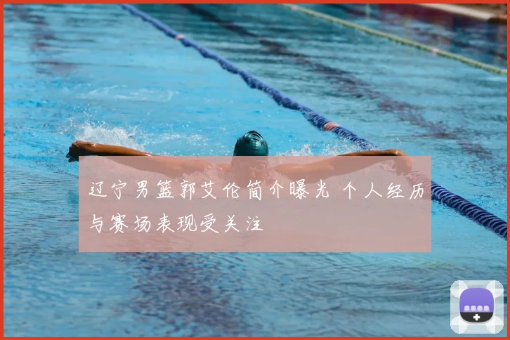 辽宁男篮郭艾伦简介曝光 个人经历与赛场表现受关注