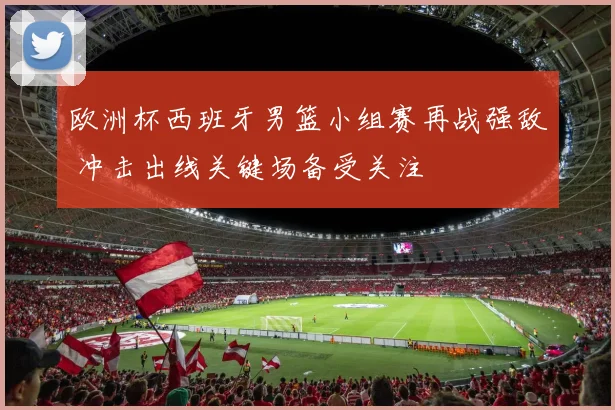 欧洲杯西班牙男篮小组赛再战强敌 冲击出线关键场备受关注