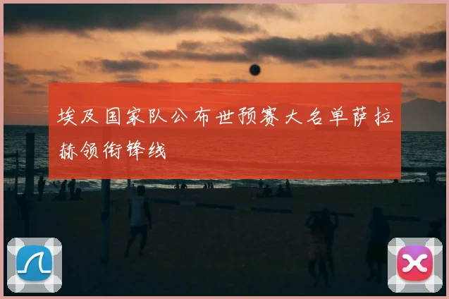 埃及国家队公布世预赛大名单萨拉赫领衔锋线