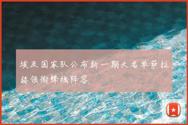 埃及国家队公布新一期大名单萨拉赫领衔锋线阵容