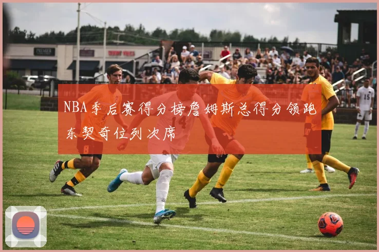 NBA季后赛得分榜詹姆斯总得分领跑东契奇位列次席