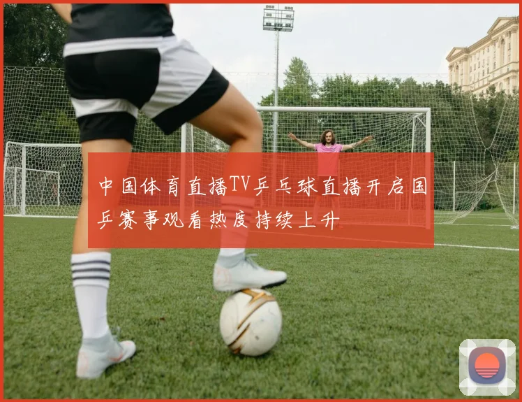 中国体育直播TV乒乓球直播开启国乒赛事观看热度持续上升